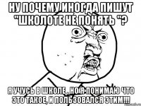 Ну почему иногда пишут "Школоте не понять "? Я учусь в школе , но я понимаю что это такое, и пользовался этим!!!