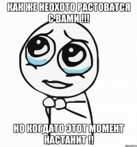 Как же неохото растоватся с вами !!! Но когдато этот момент настанит !!