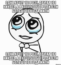 одна хочет 101 розу, другая 101 киндер, а я хочу,чтобы родители больше 101 года жили одна хочет 101 розу, другая 101 киндер, а я хочу,чтобы родители больше 101 года жили