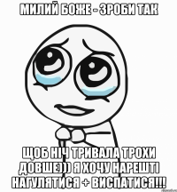 милий боже - зроби так щоб ніч тривала трохи довше))) я хочу нарешті нагулятися + виспатися!!!