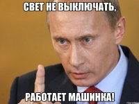 свет не выключать, работает машинка!