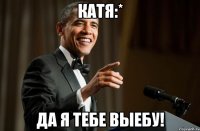 Катя:* Да я тебе выебу!