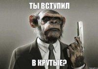 ты вступил в крутые?