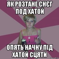 як розтане снєг под хатой опять начну під хатой сцяти