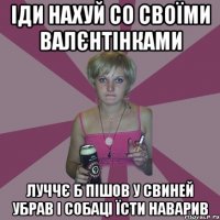 іди нахуй со своїми валєнтінками луччє б пішов у свиней убрав і собаці їсти наварив