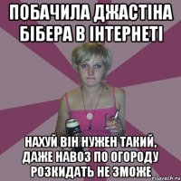 побачила джастіна бібера в інтернеті нахуй він нужен такий, даже навоз по огороду розкидать не зможе