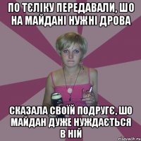 по тєліку передавали, шо на майдані нужні дрова сказала своїй подругє, шо майдан дуже нуждається в ній