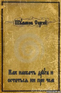 Шумаков Сергей Как наебать друга и остаться ни при чем