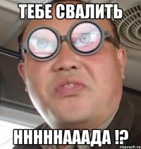 тебе свалить нннннааада !?