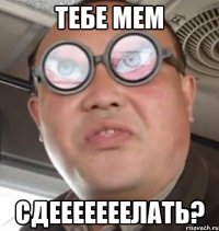 Тебе мем сдееееееелать?