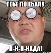 тебе по ебалу Н-Н-Н-НАДА!