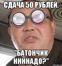 сдача 50 рублей. "Батончик ннннадо?"