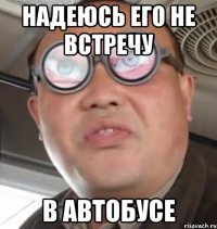 надеюсь его не встречу в автобусе