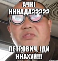 ачкі нннада????? Петрович, іди ннахуй!!!