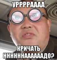 УРРРРАААА Кричать ннннннаааааадо?