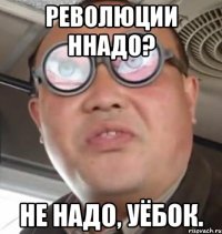 Революции ННАДО? Не надо, уёбок.