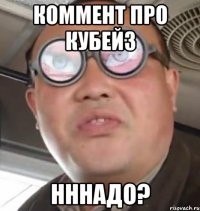 КОММЕНТ ПРО КУБЕЙЗ НННАДО?