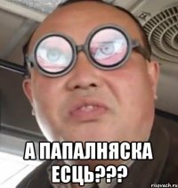  А ПАПАЛНЯСКА ЕСЦЬ???