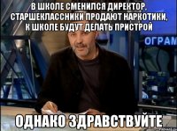 в школе сменился директор, старшеклассники продают наркотики, к школе будут делать пристрой однако здравствуйте