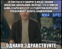 В ТЕКСТАХ ЕГЭ ГОВОРЯТ О ВРЕДЕ ЗНАНИЙ, ЯПОНСКИЕ ШКОЛЬНИКИ УВЕРЕНЫ, ЧТО АТОМНУЮ БОМБУ СБРОСИЛ СССР, А СТУДЕНТКИ КОЛЛЕДЖА ПРОДОЛЖАЮТ ДЕЛАТЬ ЗАШИФРОВКИ ОДНАКО ЗДРАВСТВУЙТЕ