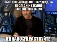 Вынес нуба на ставке за 2 хода, на последней секунде рассинхронизация. Однако здраствуйте!