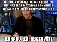 Техничка, проработавшая в школе 20 лет, может с расстояния в 50 метров попасть тряпкой в движущуюся цель Однако, здравствуйте