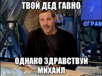 Твой дед гавно Однако здравствуй Михаил