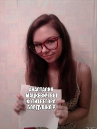 Анастасия Мацкевич вы хотите Егора Бордушко ?