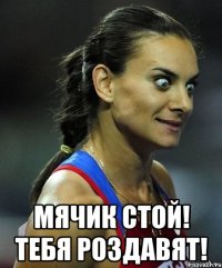  мячик стой! тебя роздавят!