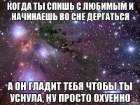 когда ты спишь с любимым и начинаешь во сне дергаться а он гладит тебя чтобы ты уснула, ну просто охуенно