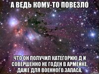 А ведь кому-то повезло Что он получил категорию д и совершенно не годен в армейке, даже для военного запаса.