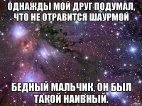 Однажды мой друг подумал, что не отравится шаурмой Бедный мальчик, он был такой наивный.