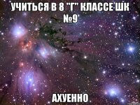 учиться в 8 "Г" классе шк №9 ахуенно