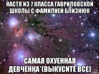 Настя из 7 класса Гавриловской школы с фамилией Близнюк самая охуенная девчёнка*(выкусите все)