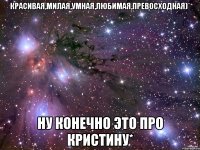 красивая,милая,умная,любимая,превосходная)* ну конечно это про кристину*