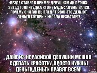 везде ставят в пример девушкам 45 летних звезд Голливуда,а кто не будь задумывался почему они так выглядят!?все это делают деньги,которых иногда не хватает! даже из не расивой девушки можно сделать красотку,,просто нужны деньги,деньги правят всем!