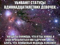 Убивают статусы одиннадцатилетних девочек: "Когда ты поймёшь, что я тебе нужна, я буду просыпаться уже с другим...". Тебе, блять, что, плюшевый медведь изменил?