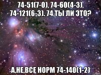 74-51(7-0), 74-60(4-3), 74-121(6-3). 74,ты ли это? а,не,все норм 74-140(1-2)