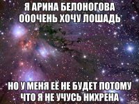 Я Арина белоногова ооочень хочу лошадь но у меня её не будет потому что я не учусь нихрена