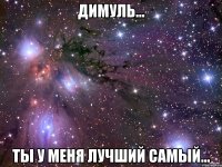 Димуль... Ты у меня лучший самый...