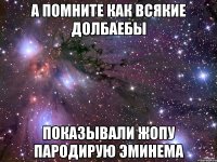 а помните как всякие долбаебы показывали жопу пародирую эминема