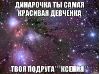 Динарочка ты самая красивая девченка Твоя подруга***КсЕнИя**