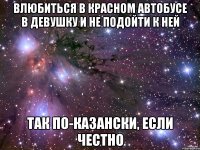 влюбиться в красном автобусе в девушку и не подойти к ней так по-казански, если честно