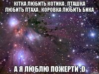 Кітка любить котика , пташка любить птаха , коровка любить бика , А я люблю пожерти :D