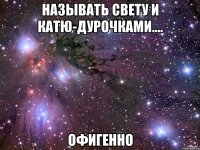 называть Свету и Катю-дурочками.... офигенно