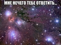 мне нечего тебе ответить... 