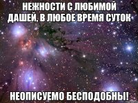 Нежности с любимой Дашей, в любое время суток неописуемо бесподобны!