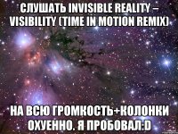 Слушать Invisible Reality – Visibility (Time In Motion Remix) на всю громкость+колонки охуенно. Я пробовал:D