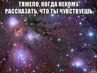 тяжело, когда некому рассказать, что ты чувствуешь 