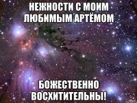 Нежности с Моим Любимым Артёмом Божественно восхитительны!